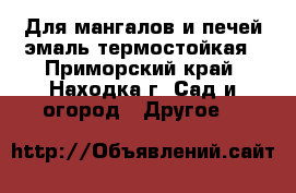 Для мангалов и печей эмаль термостойкая - Приморский край, Находка г. Сад и огород » Другое   